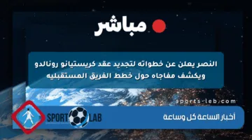 النصر يعلن عن خطواته لتجديد عقد كريستيانو رونالدو ويكشف مفاجأة حول خطط الفريق المستقبلية